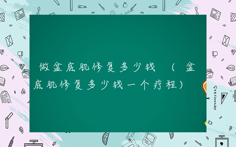 做盆底肌修复多少钱 (盆底肌修复多少钱一个疗程)